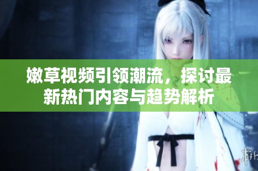 嫩草视频引领潮流，探讨最新热门内容与趋势解析