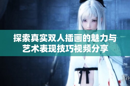 探索真实双人插画的魅力与艺术表现技巧视频分享
