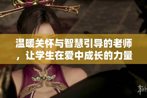 温暖关怀与智慧引导的老师，让学生在爱中成长的力量