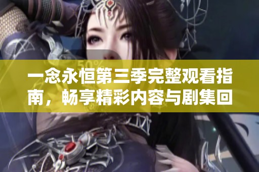 一念永恒第三季完整观看指南，畅享精彩内容与剧集回顾