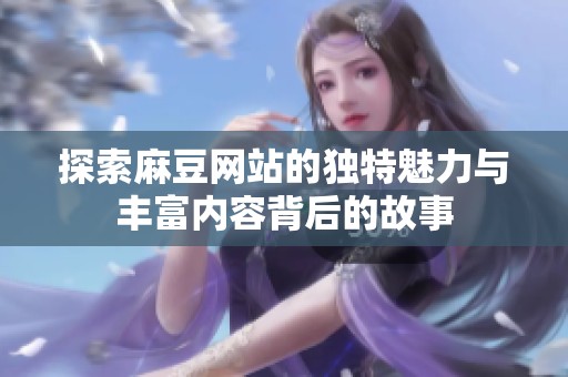 探索麻豆网站的独特魅力与丰富内容背后的故事