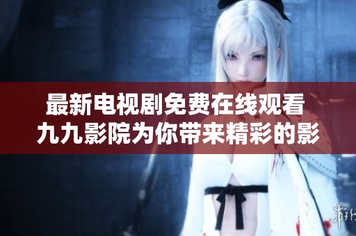 最新电视剧免费在线观看 九九影院为你带来精彩的影视体验