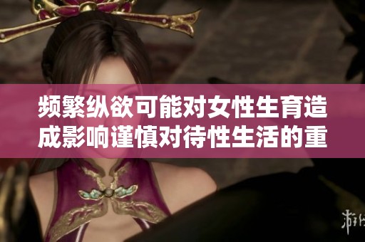 频繁纵欲可能对女性生育造成影响谨慎对待性生活的重要性