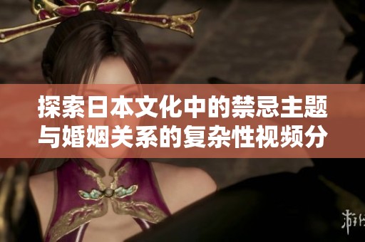 探索日本文化中的禁忌主题与婚姻关系的复杂性视频分析