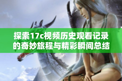 探索17c视频历史观看记录的奇妙旅程与精彩瞬间总结