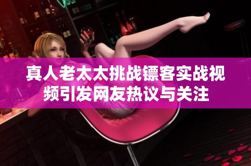 真人老太太挑战镖客实战视频引发网友热议与关注
