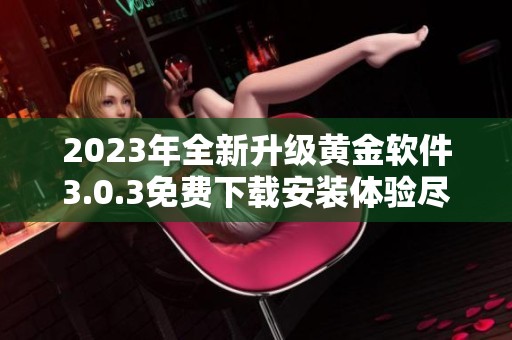 2023年全新升级黄金软件3.0.3免费下载安装体验尽在掌握