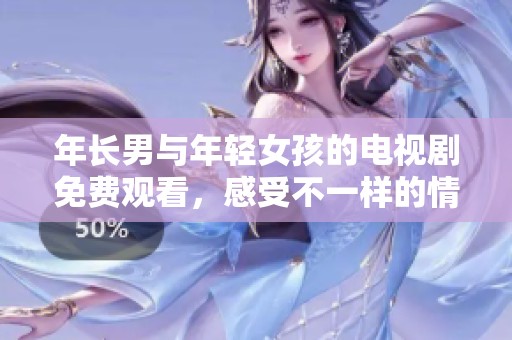 年长男与年轻女孩的电视剧免费观看，感受不一样的情感碰撞