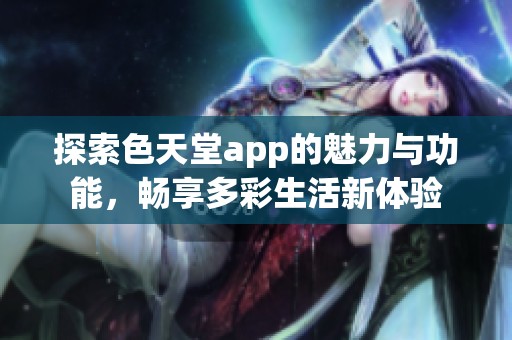 探索色天堂app的魅力与功能，畅享多彩生活新体验