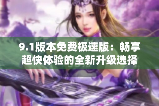 9.1版本免费极速版：畅享超快体验的全新升级选择