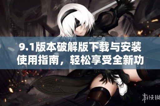 9.1版本破解版下载与安装使用指南，轻松享受全新功能体验