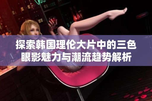 探索韩国理伦大片中的三色眼影魅力与潮流趋势解析