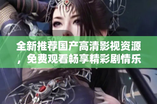 全新推荐国产高清影视资源，免费观看畅享精彩剧情乐趣