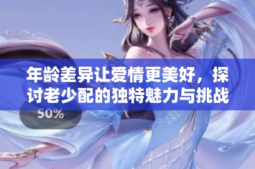 年龄差异让爱情更美好，探讨老少配的独特魅力与挑战