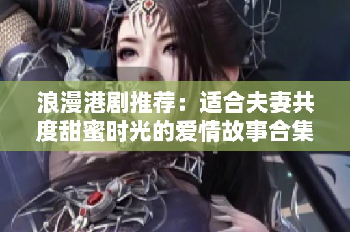 浪漫港剧推荐：适合夫妻共度甜蜜时光的爱情故事合集