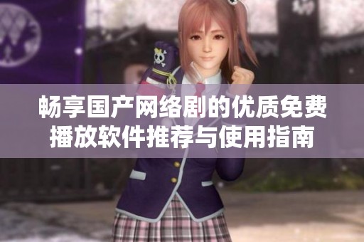 畅享国产网络剧的优质免费播放软件推荐与使用指南