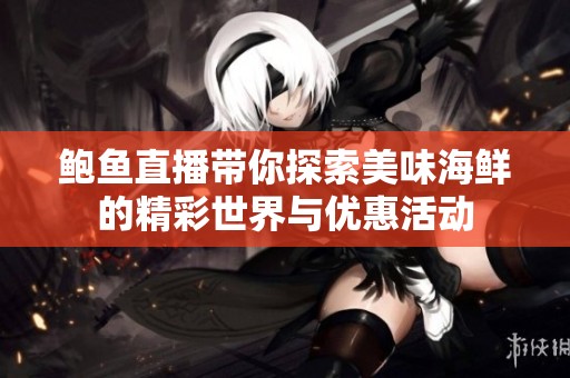 鲍鱼直播带你探索美味海鲜的精彩世界与优惠活动