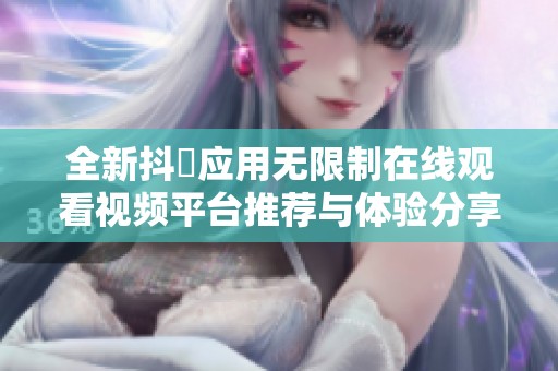 全新抖抈应用无限制在线观看视频平台推荐与体验分享