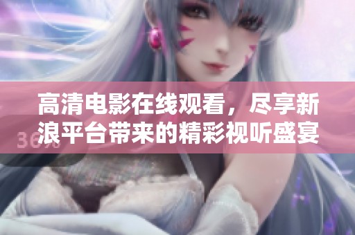 高清电影在线观看，尽享新浪平台带来的精彩视听盛宴