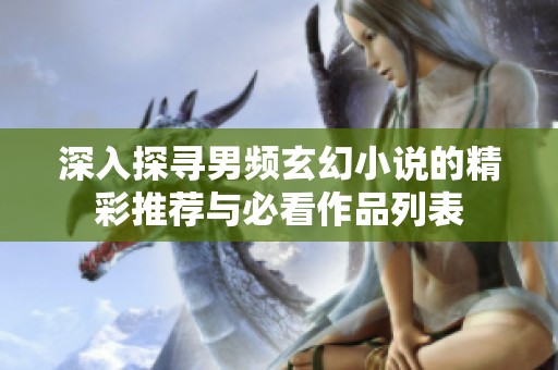 深入探寻男频玄幻小说的精彩推荐与必看作品列表