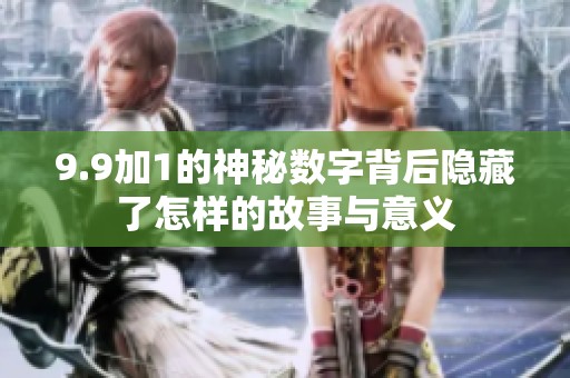 9.9加1的神秘数字背后隐藏了怎样的故事与意义