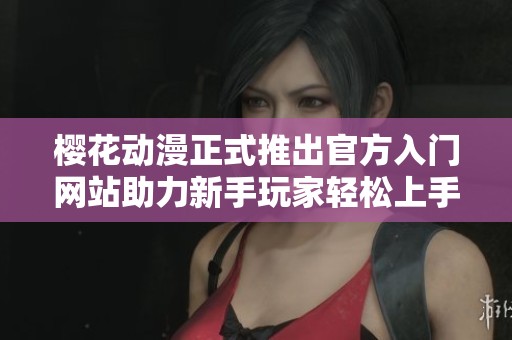 樱花动漫正式推出官方入门网站助力新手玩家轻松上手