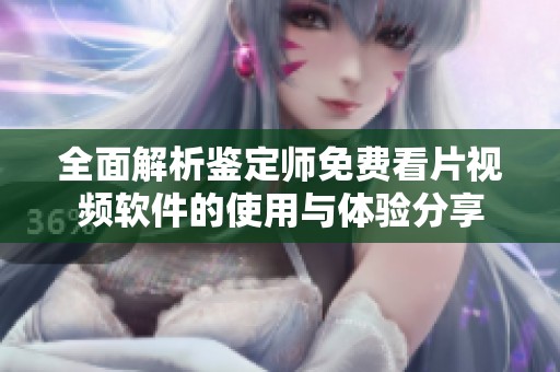 全面解析鉴定师免费看片视频软件的使用与体验分享