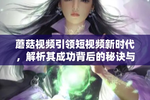 蘑菇视频引领短视频新时代，解析其成功背后的秘诀与挑战
