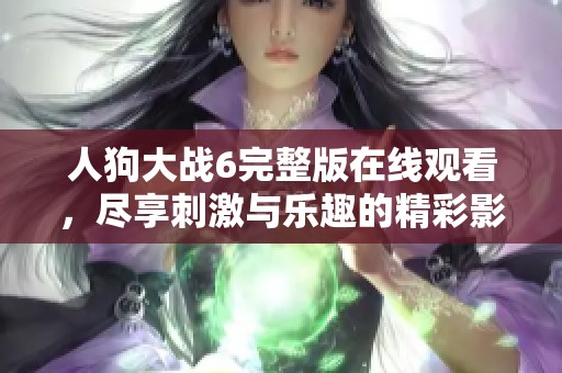 人狗大战6完整版在线观看，尽享刺激与乐趣的精彩影片体验