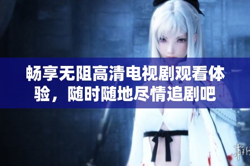 畅享无阻高清电视剧观看体验，随时随地尽情追剧吧