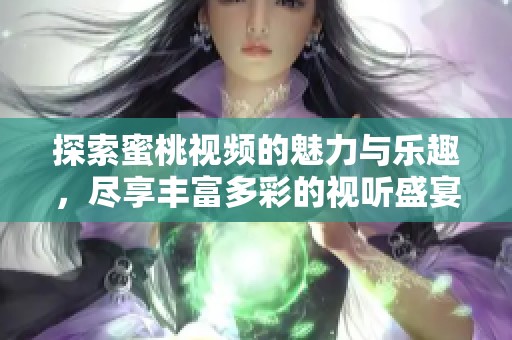 探索蜜桃视频的魅力与乐趣，尽享丰富多彩的视听盛宴