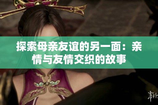探索母亲友谊的另一面：亲情与友情交织的故事