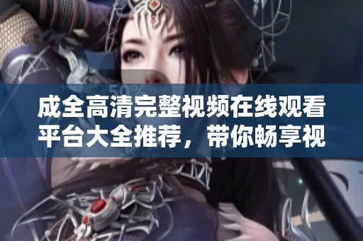 成全高清完整视频在线观看平台大全推荐，带你畅享视觉盛宴