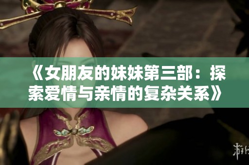 《女朋友的妹妹第三部：探索爱情与亲情的复杂关系》