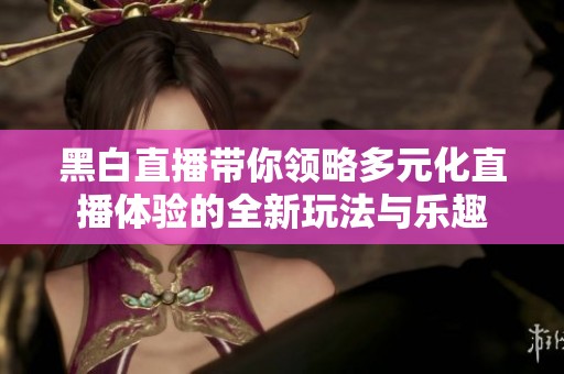 黑白直播带你领略多元化直播体验的全新玩法与乐趣