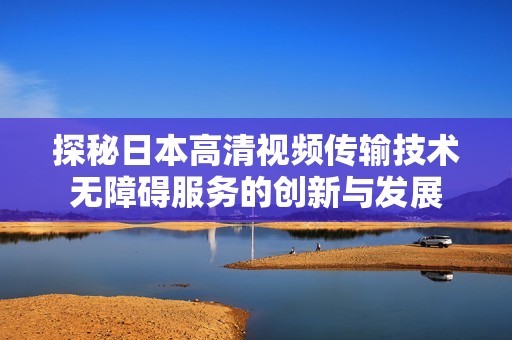 探秘日本高清视频传输技术无障碍服务的创新与发展