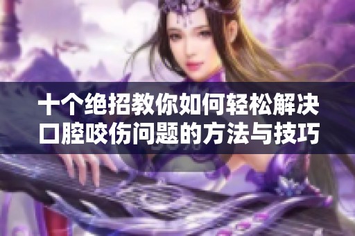 十个绝招教你如何轻松解决口腔咬伤问题的方法与技巧