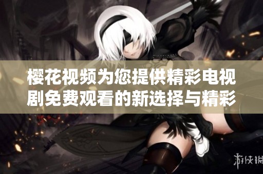 樱花视频为您提供精彩电视剧免费观看的新选择与精彩体验