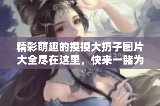 精彩萌趣的摸摸大扔子图片大全尽在这里，快来一睹为快吧！