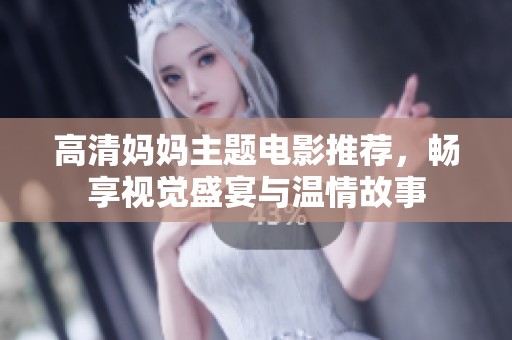 高清妈妈主题电影推荐，畅享视觉盛宴与温情故事