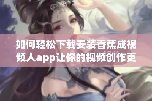 如何轻松下载安装香蕉成视频人app让你的视频创作更精彩