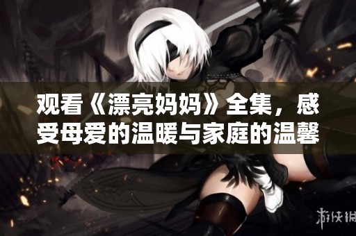 观看《漂亮妈妈》全集，感受母爱的温暖与家庭的温馨瞬间