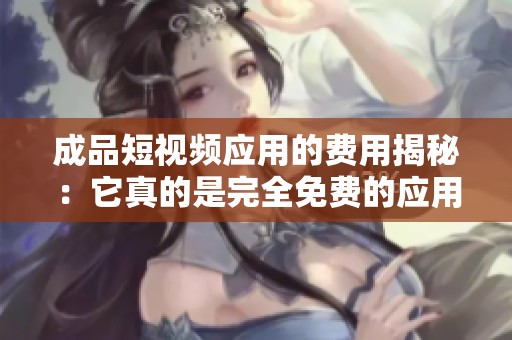 成品短视频应用的费用揭秘：它真的是完全免费的应用吗