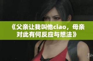 《父亲让我叫他ciao，母亲对此有何反应与想法》