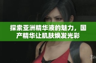 探索亚洲精华液的魅力，国产精华让肌肤焕发光彩