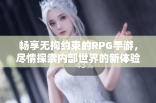 畅享无拘约束的RPG手游，尽情探索内部世界的新体验