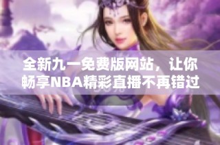 全新九一免费版网站，让你畅享NBA精彩直播不再错过