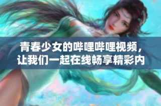 青春少女的哔哩哔哩视频，让我们一起在线畅享精彩内容
