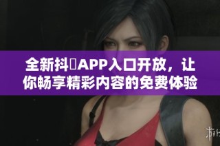 全新抖抈APP入口开放，让你畅享精彩内容的免费体验