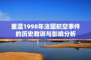 重温1998年法国航空事件的历史教训与影响分析